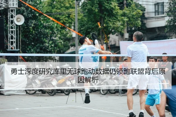 勇士深度研究库里无球跑动数据仍领跑联盟背后原因解析